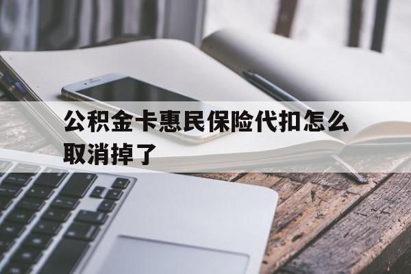 最新公积金卡惠民保险代扣怎么取消掉了方法分析(最方便真实的红河公积金卡惠民保险代扣怎么取消掉了呢方法)