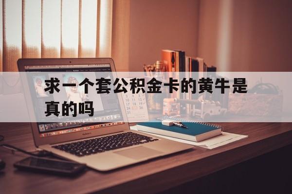 最新求一个套公积金卡的黄牛是真的吗方法分析(最方便真实的红河住房公积金可以找黄牛取吗方法)