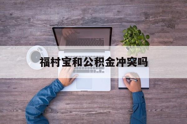 最新福村宝和公积金冲突吗方法分析(最方便真实的红河福村宝是什么方法)