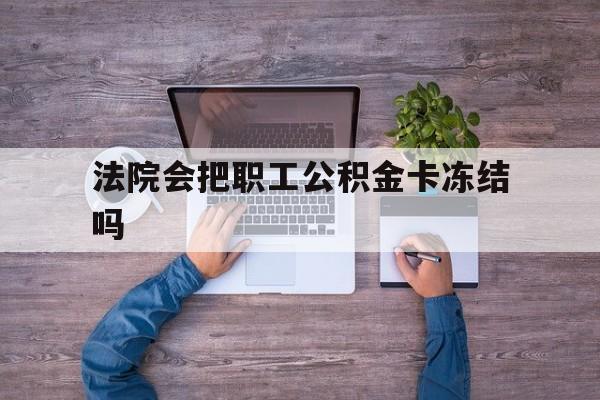 最新法院会把职工公积金卡冻结吗方法分析(最方便真实的红河法院会执行住房公积金余额吗方法)