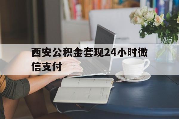 最新西安公积金套现24小时微信支付方法分析(最方便真实的红河西安公积金套现24小时微信支付有影响吗方法)