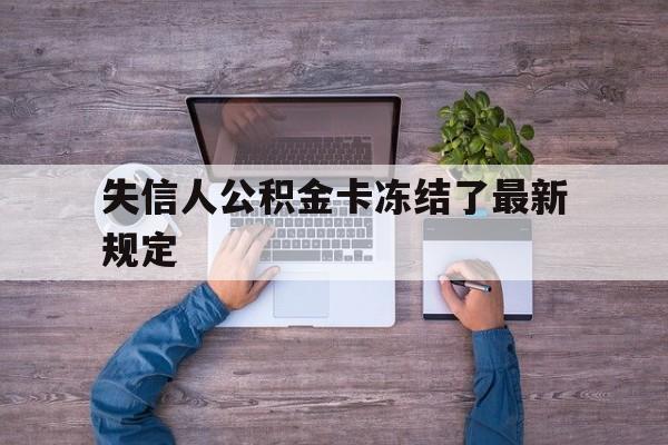 最新失信人公积金卡冻结了最新规定方法分析(最方便真实的红河失信被执行人的住房公积金会执行吗?方法)