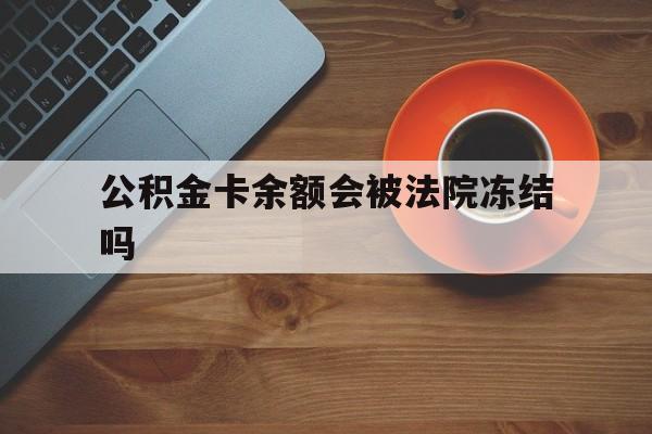 最新公积金卡余额会被法院冻结吗方法分析(最方便真实的红河住房公积金卡被冻结,钱能入帐户吗方法)