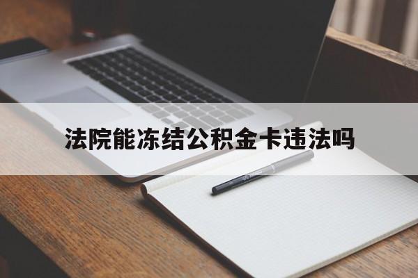 最新法院能冻结公积金卡违法吗方法分析(最方便真实的红河法院可以冻结住房公积金的钱吗方法)