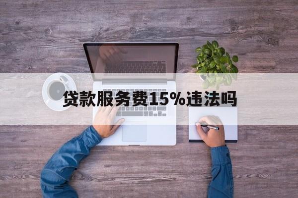 最新贷款服务费15%违法吗方法分析(最方便真实的红河贷款服务费15个点合法吗方法)