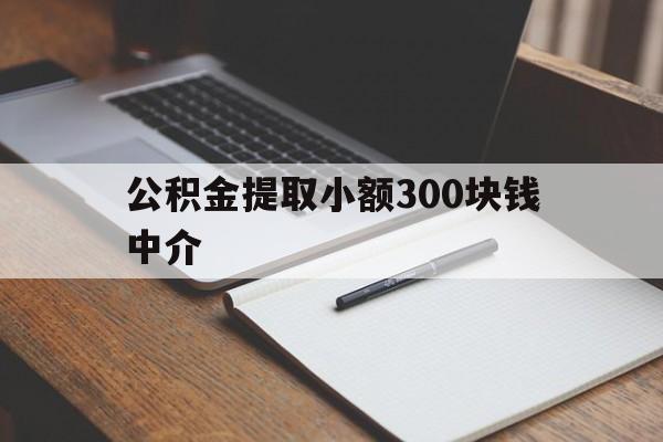 最新公积金提取小额300块钱中介方法分析(最方便真实的红河公积金提取中介收多少方法)