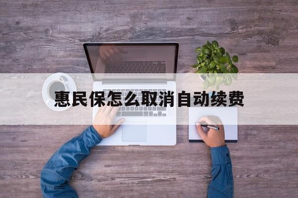 最新惠民保怎么取消自动续费方法分析(最方便真实的红河惠民保怎么取消自动续费会员方法)