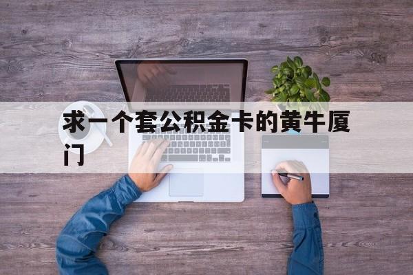 最新求一个套公积金卡的黄牛厦门方法分析(最方便真实的红河厦门公积金哪里领取方法)