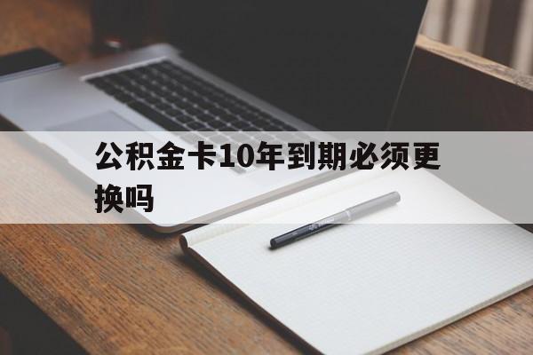 最新公积金卡10年到期必须更换吗方法分析(最方便真实的红河公积金卡太久没用需要激活吗方法)