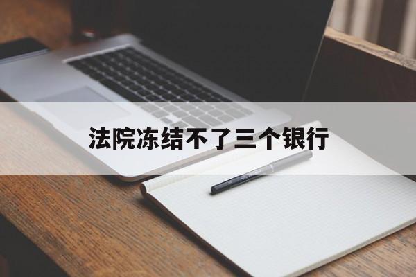 最新法院冻结不了三个银行方法分析(最方便真实的红河法院冻结不了三个银行是怎么回事?方法)