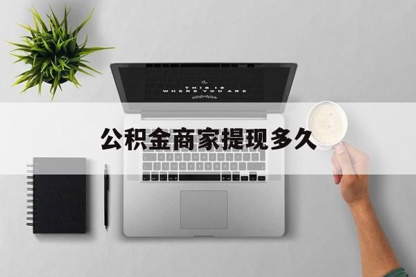 最新公积金商家提现多久方法分析(最方便真实的红河公积金一般提现多久到账方法)