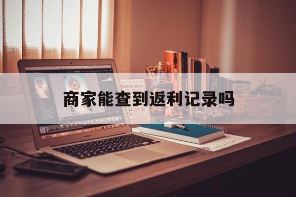 最新商家能查到返利记录吗方法分析(最方便真实的红河店家知道用没用返利软件吗方法)