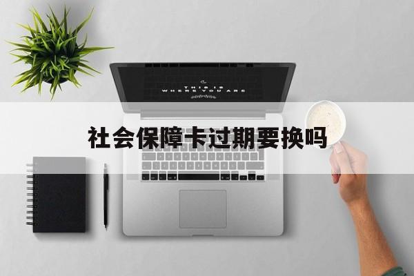 最新社会保障卡过期要换吗方法分析(最方便真实的红河社会保障卡到期后还能用吗方法)