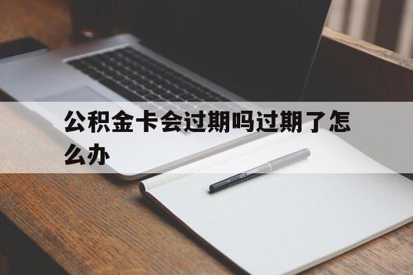 最新公积金卡会过期吗过期了怎么办方法分析(最方便真实的红河公积金卡过期了钱还打得上来不?方法)