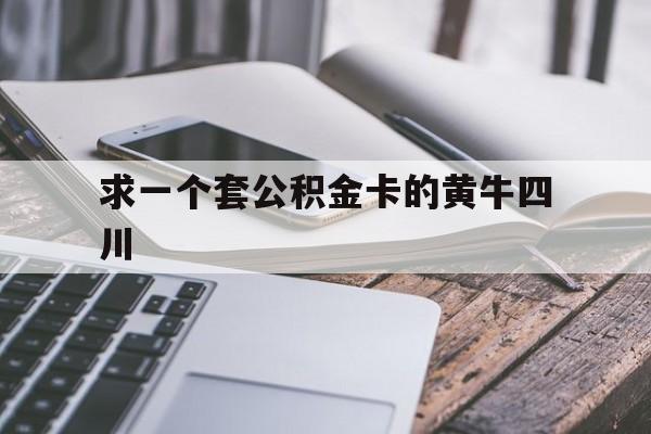 最新求一个套公积金卡的黄牛四川方法分析(最方便真实的红河四川公积金怎么取出来啊方法)