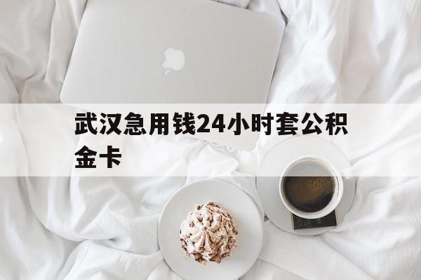 最新武汉急用钱24小时套公积金卡方法分析(最方便真实的红河武汉住房公积金卡方法)