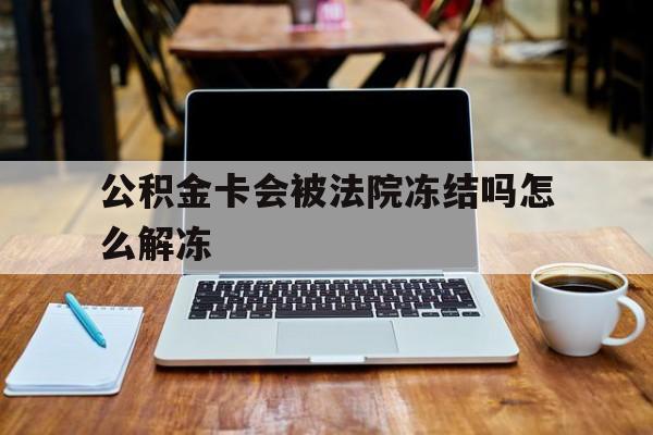 最新公积金卡会被法院冻结吗怎么解冻方法分析(最方便真实的红河公积金卡会被法院冻结吗怎么解冻呢方法)