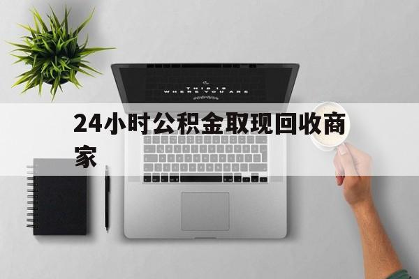 最新24小时公积金取现回收商家方法分析(最方便真实的红河公积金取现需要多少手续费方法)