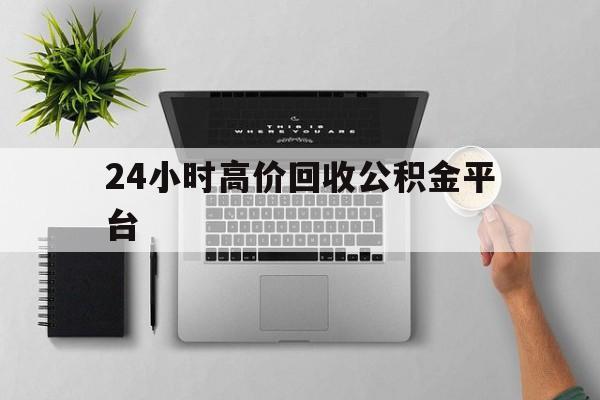 最新24小时高价回收公积金平台方法分析(最方便真实的红河公积金贷款回收是什么意思方法)