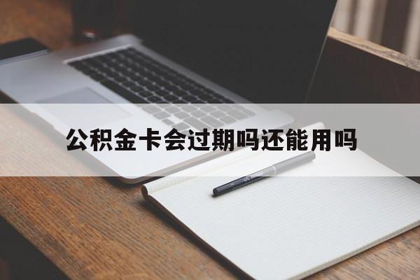最新公积金卡会过期吗还能用吗方法分析(最方便真实的红河公积金卡有效期到后需要换卡吗?方法)