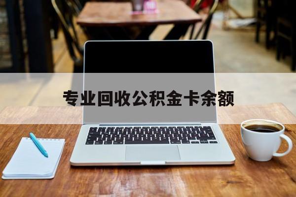 最新专业回收公积金卡余额方法分析(最方便真实的红河公积金回收本金是什么意思?方法)