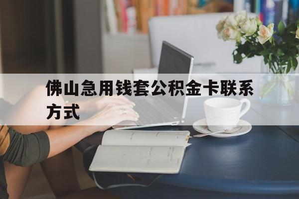最新佛山急用钱套公积金卡联系方式方法分析(最方便真实的红河佛山住房公积金怎么取出来方法)