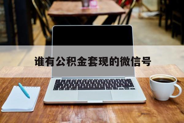 最新谁有公积金套现的微信号方法分析(最方便真实的红河我有一笔公积金,请问有什么办法套现?方法)