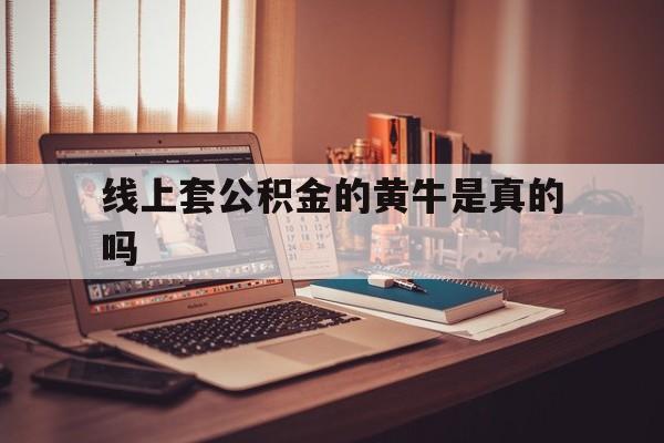 最新线上套公积金的黄牛是真的吗方法分析(最方便真实的红河线下公积金方法)