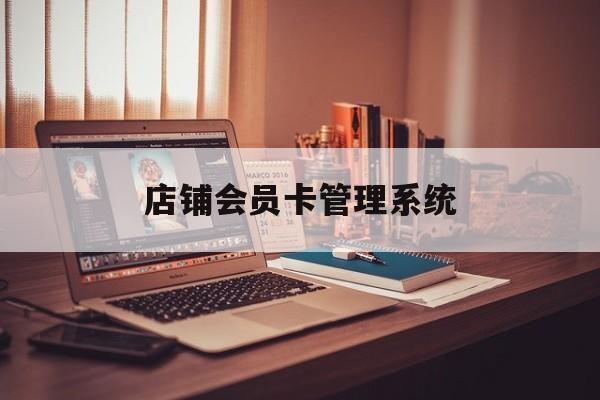 最新店铺会员卡管理系统方法分析(最方便真实的红河店铺会员卡管理系统app方法)