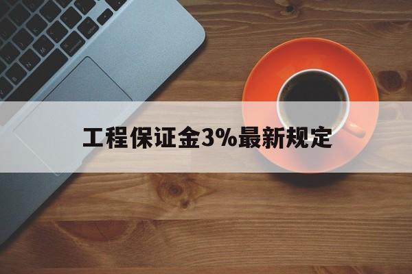 最新工程保证金3%最新规定方法分析(最方便真实的红河工程保证金一般按什么比例交方法)