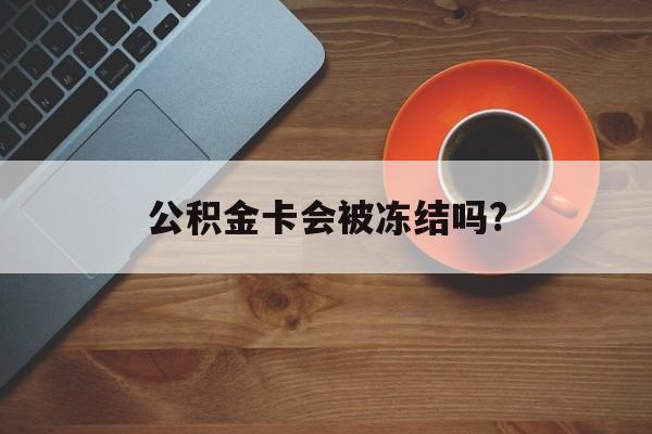 最新公积金卡会被冻结吗?方法分析(最方便真实的红河公积金卡会被法院强制执行冻结吗方法)