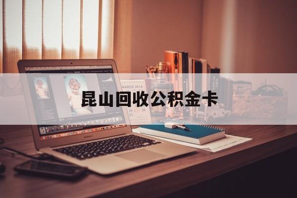 最新昆山回收公积金卡方法分析(最方便真实的红河昆山住房公积金卡在哪里补办方法)