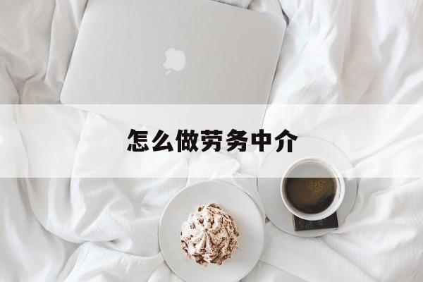 最新怎么做劳务中介方法分析(最方便真实的红河一个新手怎么做劳务中介方法)