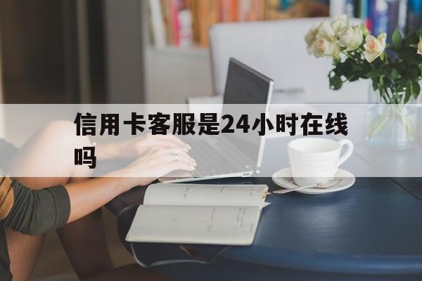 最新信用卡客服是24小时在线吗方法分析(最方便真实的红河银行的信用卡客服方法)
