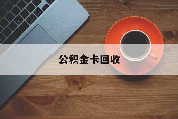 最新公积金卡回收方法分析(最方便真实的红河旧的公积金卡怎么换新的方法)