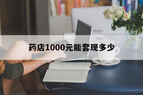 最新药店1000元能套现多少方法分析(最方便真实的红河医保卡的钱转入微信余额方法)