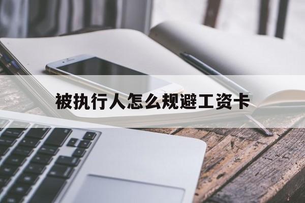 最新被执行人怎么规避工资卡方法分析(最方便真实的红河怎样执行被执行人的工资方法)