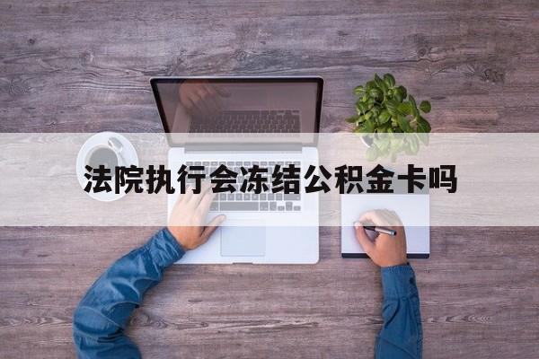 最新法院执行会冻结公积金卡吗方法分析(最方便真实的红河法院会冻结住房公积金账户吗方法)