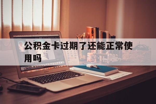 最新公积金卡过期了还能正常使用吗方法分析(最方便真实的红河公积金卡过期了钱还打得上来不?方法)
