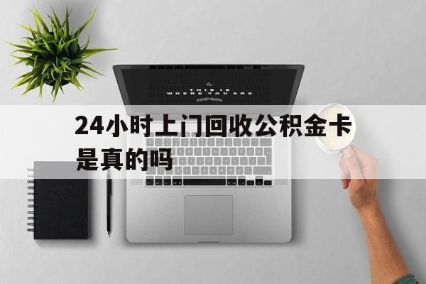 最新24小时上门回收公积金卡是真的吗方法分析(最方便真实的红河24小时上门回收公积金卡是真的吗安全吗方法)