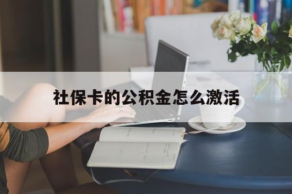 最新社保卡的公积金怎么激活方法分析(最方便真实的红河社保公积金卡怎么办理方法)