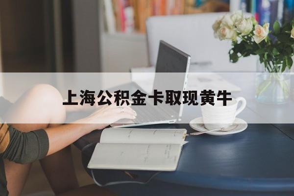 最新上海公积金卡取现黄牛方法分析(最方便真实的红河上海公积金取现方法方法)