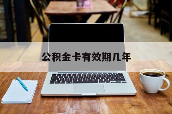 最新公积金卡有效期几年方法分析(最方便真实的红河公积金卡上的有效期限是什么意思方法)