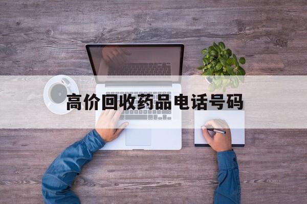 最新高价回收药品电话号码方法分析(最方便真实的红河二手药品回收平台方法)